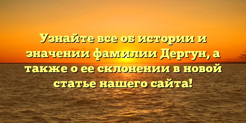 Узнайте все об истории и значении фамилии Дергун, а также о ее склонении в новой статье нашего сайта! Узнайте все об истории и значении фамилии Дергун, а также о ее склонении в новой статье нашего сайта!