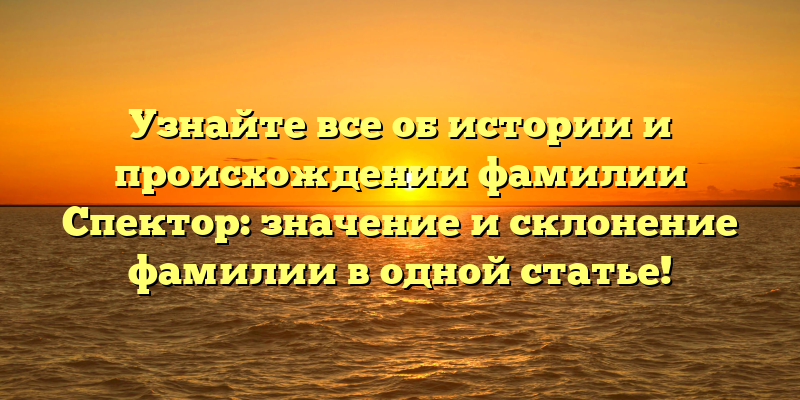 Узнайте все об истории и происхождении фамилии Спектор: значение и склонение фамилии в одной статье!