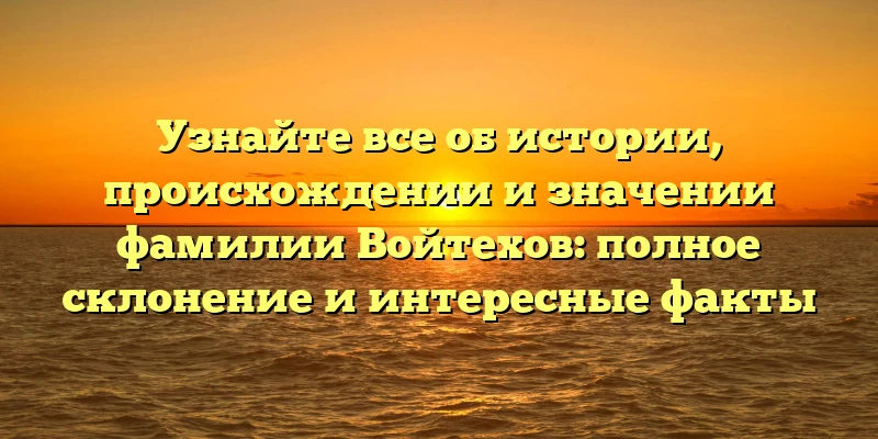 Узнайте все об истории, происхождении и значении фамилии Войтехов: полное склонение и интересные факты Узнайте все об истории, происхождении и значении фамилии Войтехов: полное склонение и интересные факты