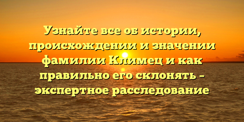 Узнайте все об истории, происхождении и значении фамилии Климец и как правильно его склонять – экспертное расследование