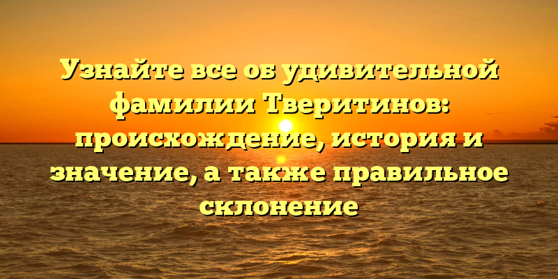 Узнайте все об удивительной фамилии Тверитинов: происхождение, история и значение, а также правильное склонение