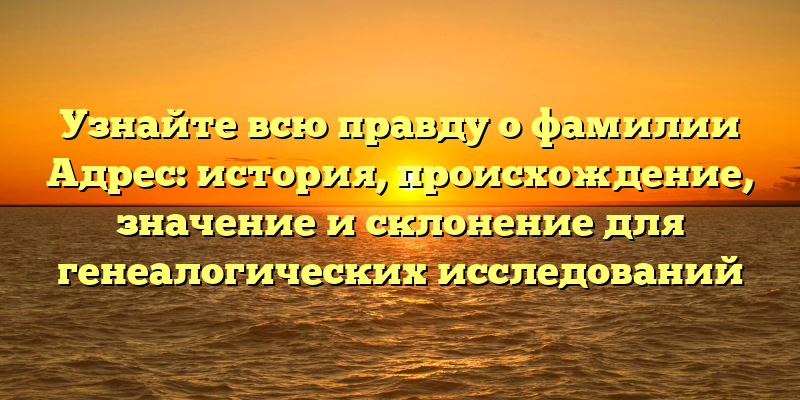 Узнайте всю правду о фамилии Адрес: история, происхождение, значение и склонение для генеалогических исследований