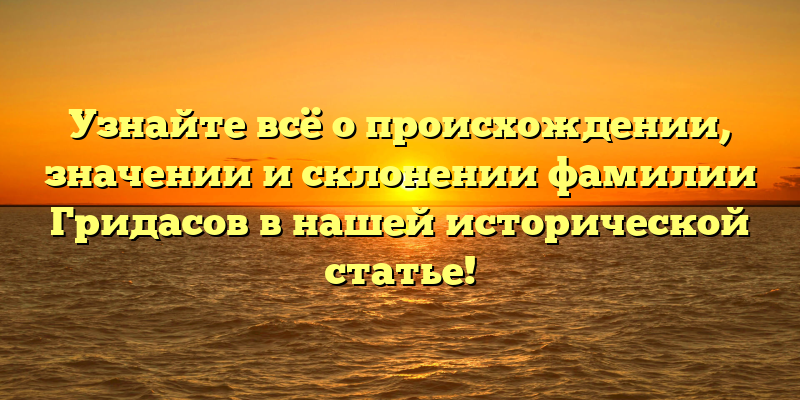 Узнайте всё о происхождении, значении и склонении фамилии Гридасов в нашей исторической статье!