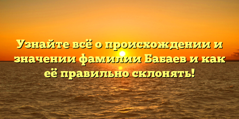 Узнайте всё о происхождении и значении фамилии Бабаев и как её правильно склонять!