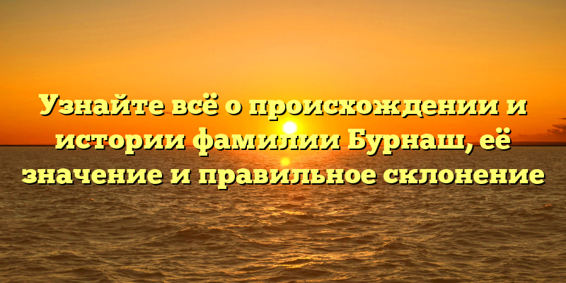 Узнайте всё о происхождении и истории фамилии Бурнаш, её значение и правильное склонение