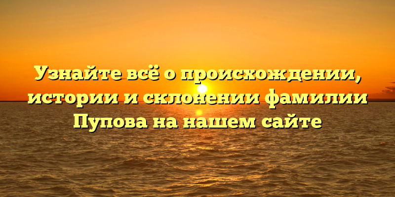 Узнайте всё о происхождении, истории и склонении фамилии Пупова на нашем сайте