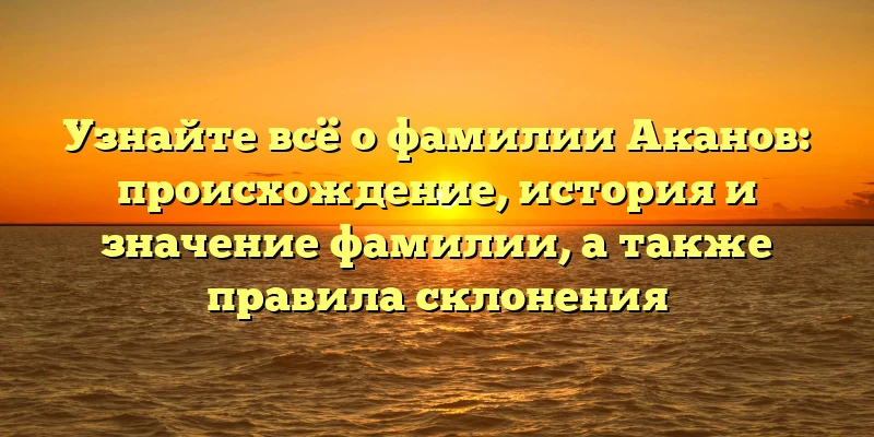 Узнайте всё о фамилии Аканов: происхождение, история и значение фамилии, а также правила склонения Узнайте всё о фамилии Аканов: происхождение, история и значение фамилии, а также правила склонения