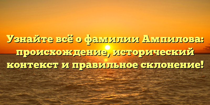 Узнайте всё о фамилии Ампилова: происхождение, исторический контекст и правильное склонение!