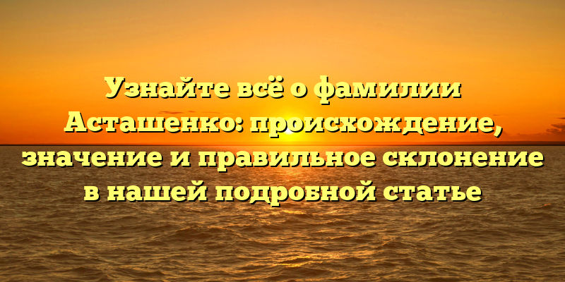 Узнайте всё о фамилии Асташенко: происхождение, значение и правильное склонение в нашей подробной статье