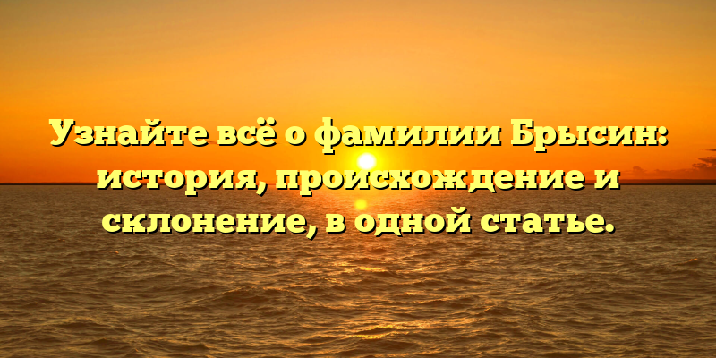Узнайте всё о фамилии Брысин: история, происхождение и склонение, в одной статье.