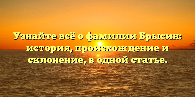 Узнайте всё о фамилии Брысин: история, происхождение и склонение, в одной статье. Узнайте всё о фамилии Брысин: история, происхождение и склонение, в одной статье.