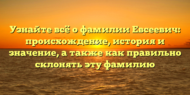 Узнайте всё о фамилии Евсеевич: происхождение, история и значение, а также как правильно склонять эту фамилию