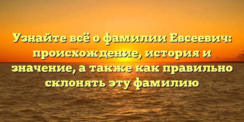 Узнайте всё о фамилии Евсеевич: происхождение, история и значение, а также как правильно склонять эту фамилию Узнайте всё о фамилии Евсеевич: происхождение, история и значение, а также как правильно склонять эту фамилию