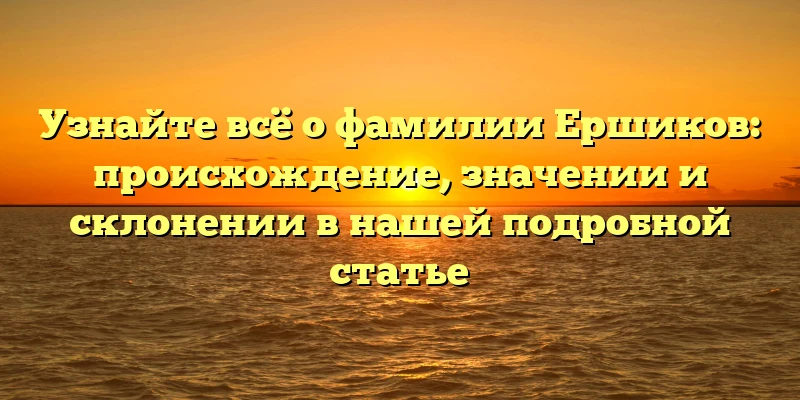 Узнайте всё о фамилии Ершиков: происхождение, значении и склонении в нашей подробной статье Узнайте всё о фамилии Ершиков: происхождение, значении и склонении в нашей подробной статье