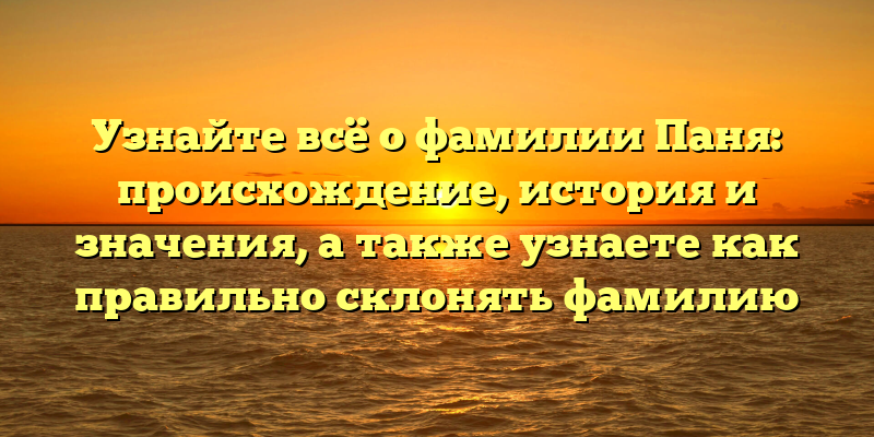 Узнайте всё о фамилии Паня: происхождение, история и значения, а также узнаете как правильно склонять фамилию