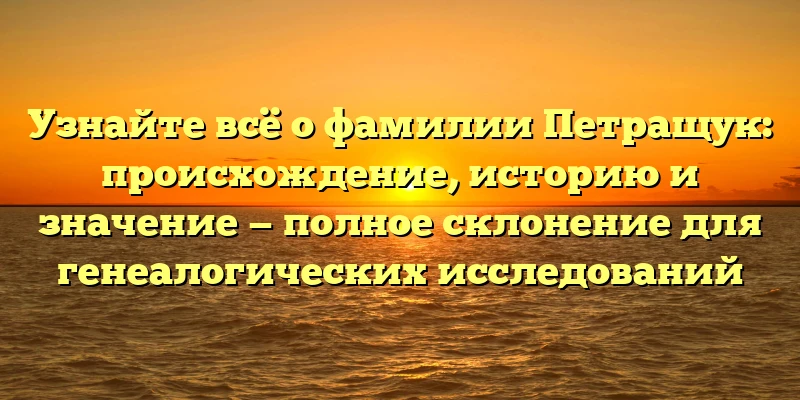 Узнайте всё о фамилии Петращук: происхождение, историю и значение — полное склонение для генеалогических исследований Узнайте всё о фамилии Петращук: происхождение, историю и значение — полное склонение для генеалогических исследований