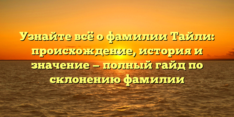 Узнайте всё о фамилии Тайли: происхождение, история и значение — полный гайд по склонению фамилии