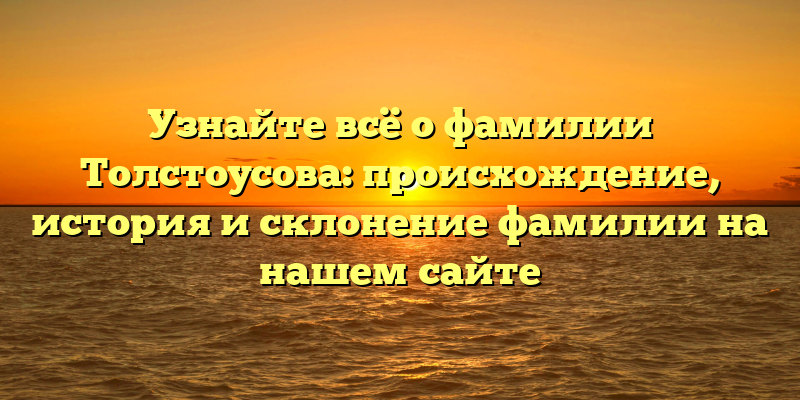 Узнайте всё о фамилии Толстоусова: происхождение, история и склонение фамилии на нашем сайте