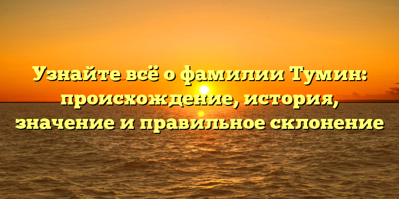 Узнайте всё о фамилии Тумин: происхождение, история, значение и правильное склонение