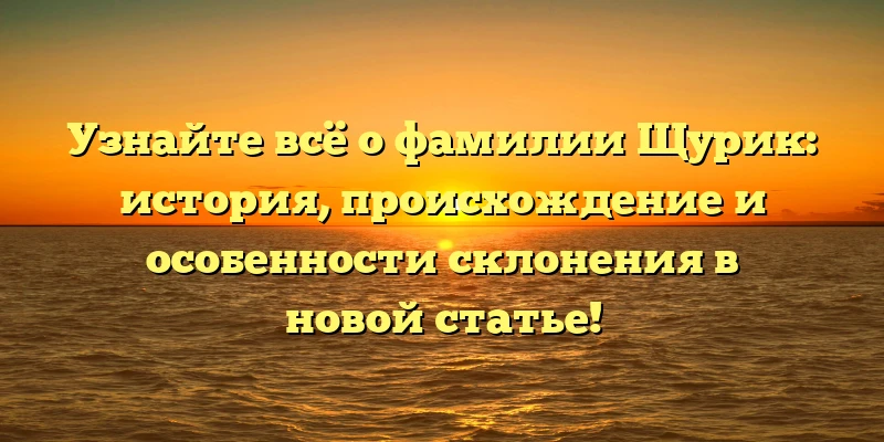 Узнайте всё о фамилии Щурик: история, происхождение и особенности склонения в новой статье!