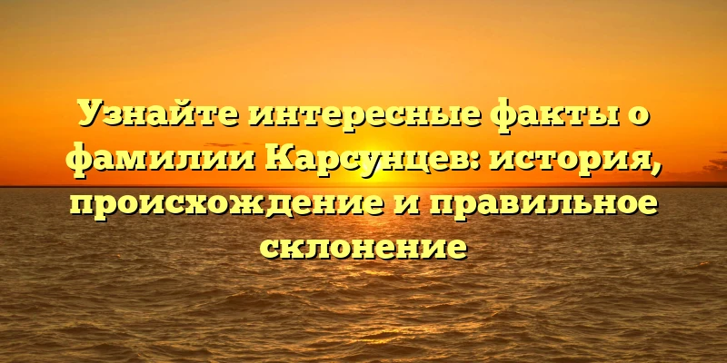 Узнайте интересные факты о фамилии Карсунцев: история, происхождение и правильное склонение Узнайте интересные факты о фамилии Карсунцев: история, происхождение и правильное склонение
