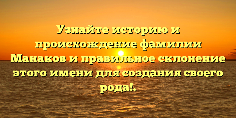 Узнайте историю и происхождение фамилии Манаков и правильное склонение этого имени для создания своего рода!.