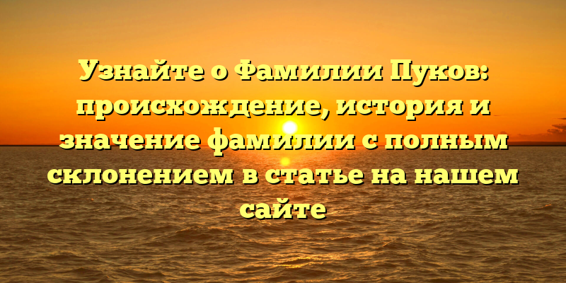 Узнайте о Фамилии Пуков: происхождение, история и значение фамилии с полным склонением в статье на нашем сайте