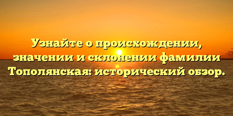 Узнайте о происхождении, значении и склонении фамилии Тополянская: исторический обзор. Узнайте о происхождении, значении и склонении фамилии Тополянская: исторический обзор.