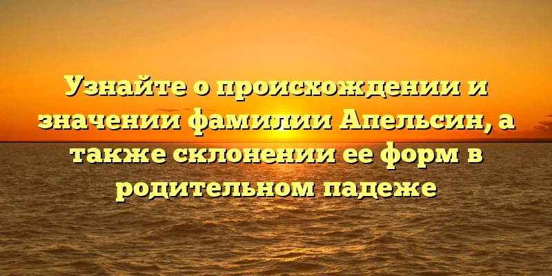 Узнайте о происхождении и значении фамилии Апельсин, а также склонении ее форм в родительном падеже Узнайте о происхождении и значении фамилии Апельсин, а также склонении ее форм в родительном падеже