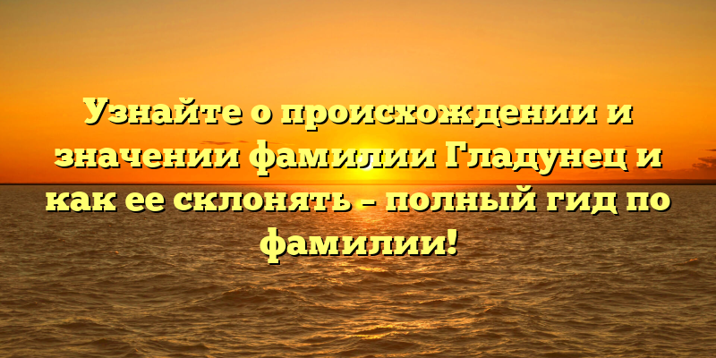 Узнайте о происхождении и значении фамилии Гладунец и как ее склонять – полный гид по фамилии!
