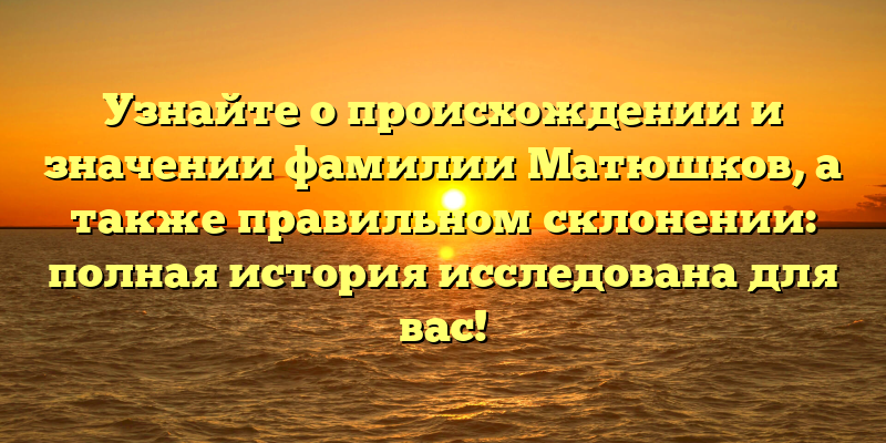 Узнайте о происхождении и значении фамилии Матюшков, а также правильном склонении: полная история исследована для вас!