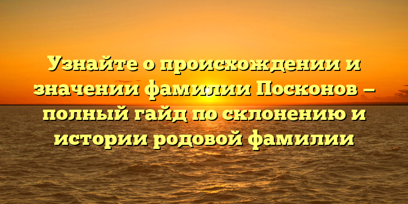 Узнайте о происхождении и значении фамилии Посконов — полный гайд по склонению и истории родовой фамилии