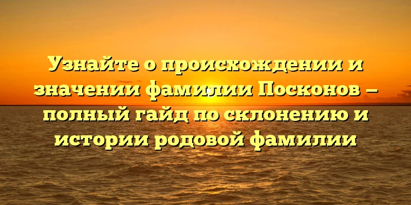 Узнайте о происхождении и значении фамилии Посконов — полный гайд по склонению и истории родовой фамилии Узнайте о происхождении и значении фамилии Посконов — полный гайд по склонению и истории родовой фамилии