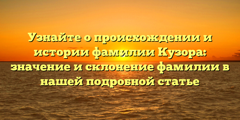 Узнайте о происхождении и истории фамилии Кузора: значение и склонение фамилии в нашей подробной статье