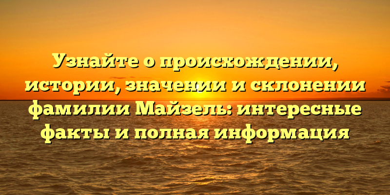 Узнайте о происхождении, истории, значении и склонении фамилии Майзель: интересные факты и полная информация