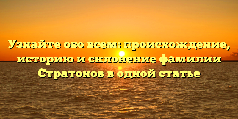 Узнайте обо всем: происхождение, историю и склонение фамилии Стратонов в одной статье