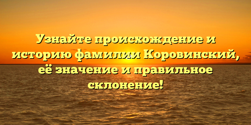 Узнайте происхождение и историю фамилии Коровинский, её значение и правильное склонение!