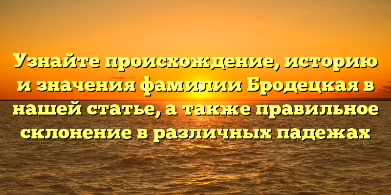 Узнайте происхождение, историю и значения фамилии Бродецкая в нашей статье, а также правильное склонение в различных падежах