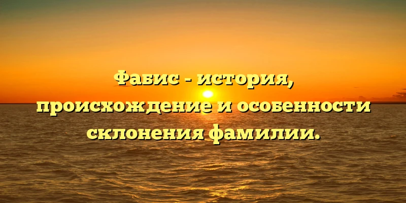 Фабис - история, происхождение и особенности склонения фамилии. Фабис - история, происхождение и особенности склонения фамилии.
