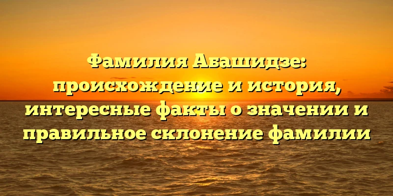 Фамилия Абашидзе: происхождение и история, интересные факты о значении и правильное склонение фамилии Фамилия Абашидзе: происхождение и история, интересные факты о значении и правильное склонение фамилии