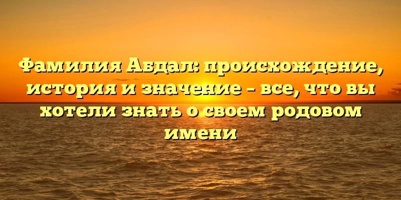 Фамилия Абдал: происхождение, история и значение – все, что вы хотели знать о своем родовом имени