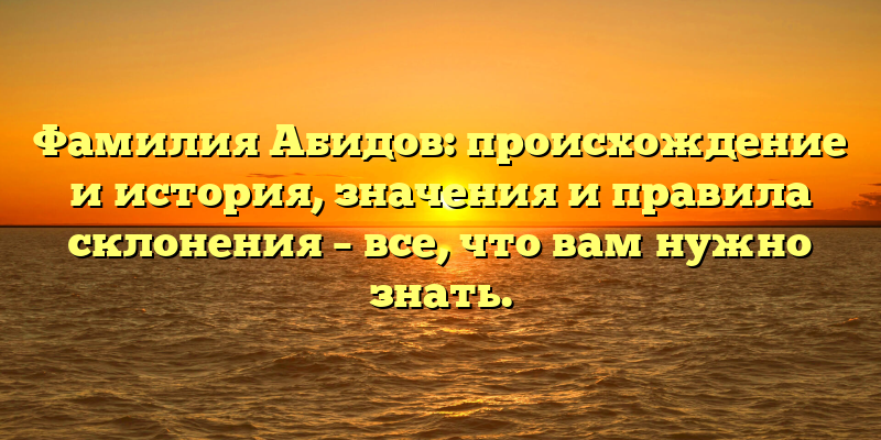 Фамилия Абидов: происхождение и история, значения и правила склонения – все, что вам нужно знать.