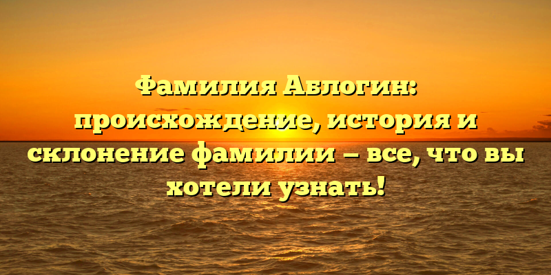 Фамилия Аблогин: происхождение, история и склонение фамилии — все, что вы хотели узнать!