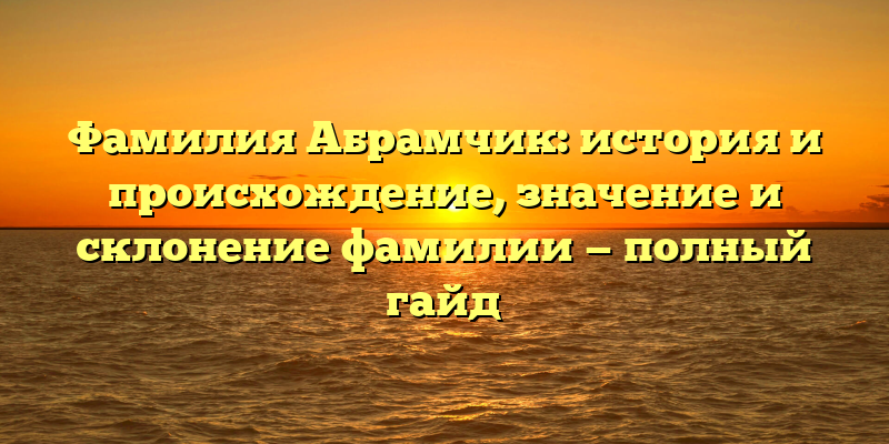Фамилия Абрамчик: история и происхождение, значение и склонение фамилии — полный гайд