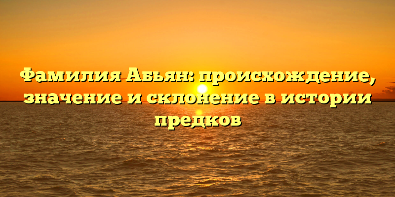 Фамилия Абьян: происхождение, значение и склонение в истории предков