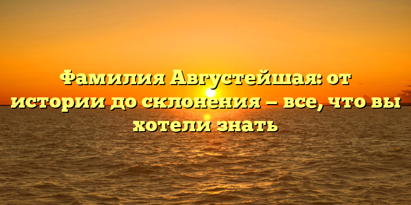 Фамилия Августейшая: от истории до склонения — все, что вы хотели знать