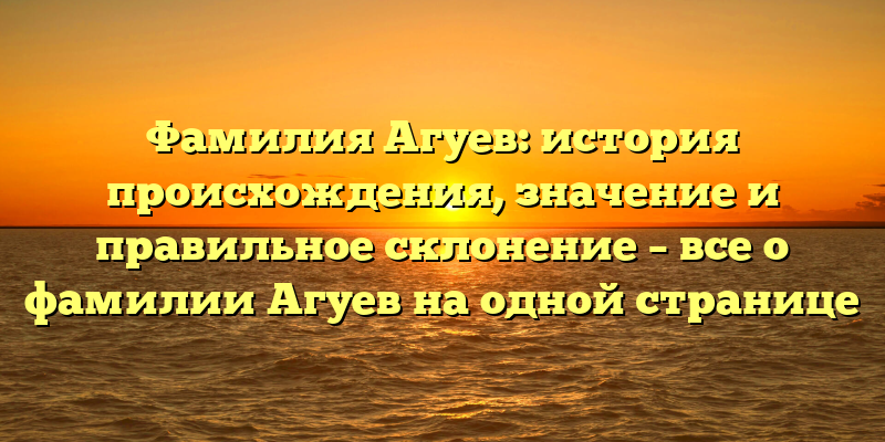 Фамилия Агуев: история происхождения, значение и правильное склонение – все о фамилии Агуев на одной странице