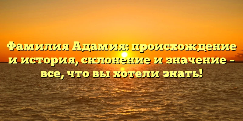 Фамилия Адамия: происхождение и история, склонение и значение – все, что вы хотели знать! Фамилия Адамия: происхождение и история, склонение и значение – все, что вы хотели знать!