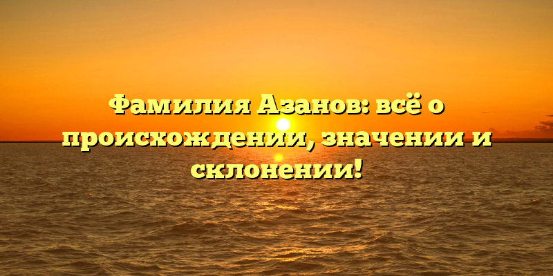 Фамилия Азанов: всё о происхождении, значении и склонении!