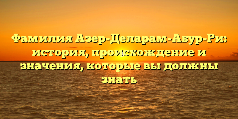 Фамилия Азер-Деларам-Абур-Ри: история, происхождение и значения, которые вы должны знать